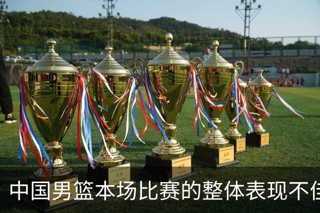 中国男篮本场比赛的整体表现不佳 从始至终都处于比分落后的局面